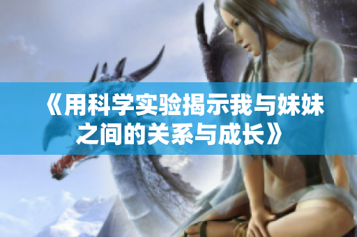 《用科学实验揭示我与妹妹之间的关系与成长》