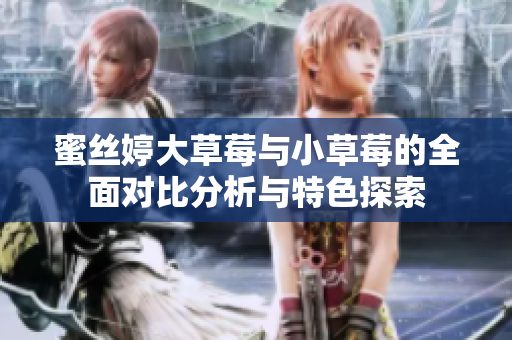 蜜丝婷大草莓与小草莓的全面对比分析与特色探索
