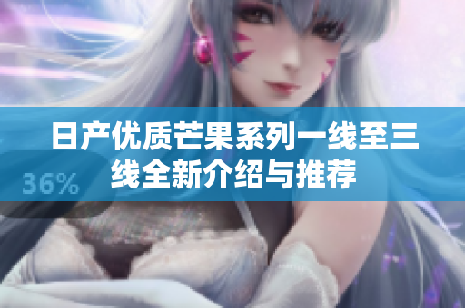 日产优质芒果系列一线至三线全新介绍与推荐