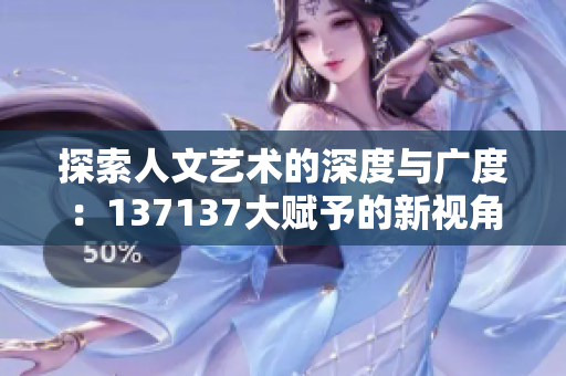 探索人文艺术的深度与广度：137137大赋予的新视角
