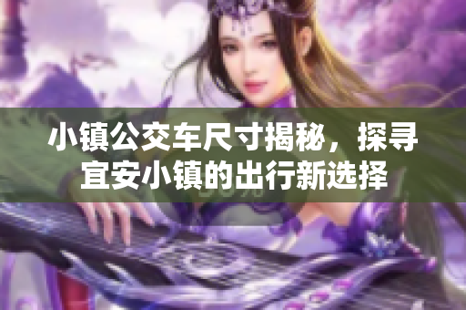 小镇公交车尺寸揭秘，探寻宜安小镇的出行新选择