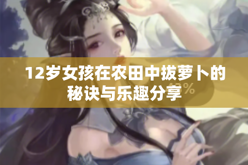 12岁女孩在农田中拔萝卜的秘诀与乐趣分享