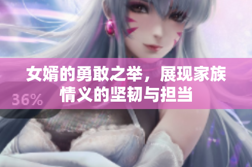 女婿的勇敢之举，展现家族情义的坚韧与担当
