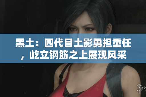 黑土：四代目土影勇担重任，屹立钢筋之上展现风采