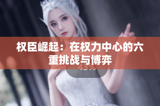 权臣崛起：在权力中心的六重挑战与博弈