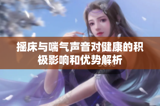 摇床与喘气声音对健康的积极影响和优势解析