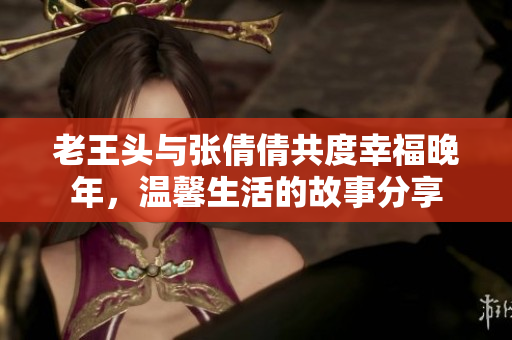 老王头与张倩倩共度幸福晚年，温馨生活的故事分享