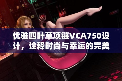 优雅四叶草项链VCA750设计，诠释时尚与幸运的完美结合