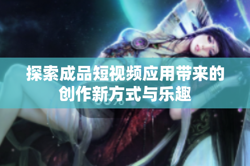 探索成品短视频应用带来的创作新方式与乐趣