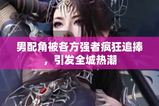 男配角被各方强者疯狂追捧，引发全城热潮