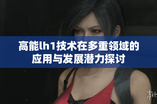 高能lh1技术在多重领域的应用与发展潜力探讨