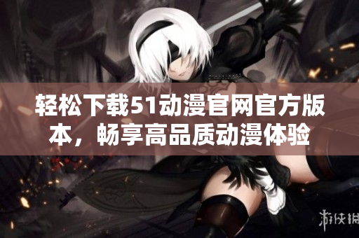 轻松下载51动漫官网官方版本，畅享高品质动漫体验