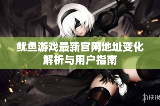 鱿鱼游戏最新官网地址变化解析与用户指南