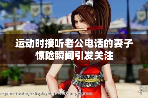 运动时接听老公电话的妻子惊险瞬间引发关注