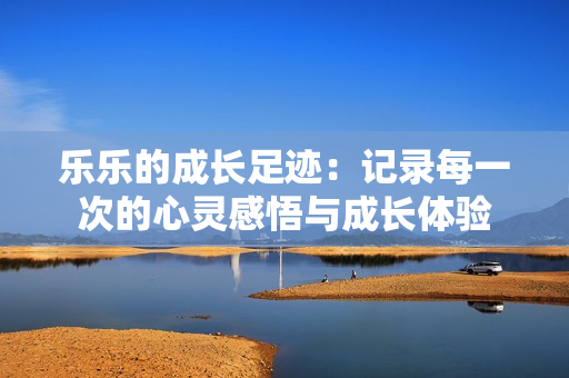 乐乐的成长足迹：记录每一次的心灵感悟与成长体验