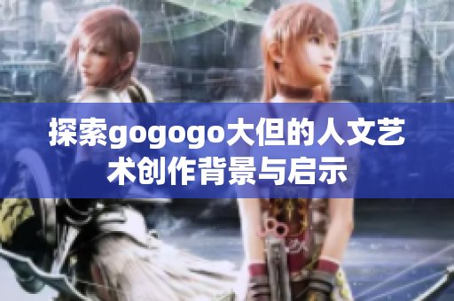 探索gogogo大但的人文艺术创作背景与启示