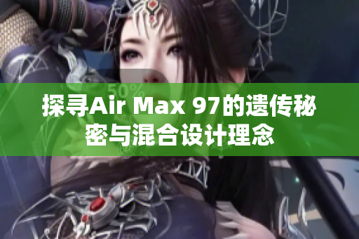 探寻Air Max 97的遗传秘密与混合设计理念