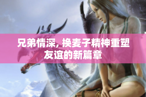 兄弟情深, 换麦子精神重塑友谊的新篇章