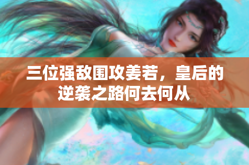 三位强敌围攻姜若，皇后的逆袭之路何去何从