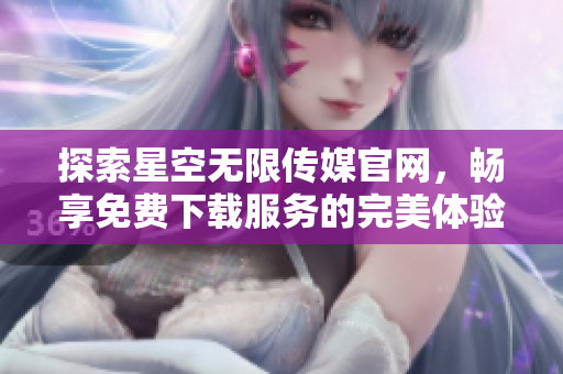 探索星空无限传媒官网，畅享免费下载服务的完美体验