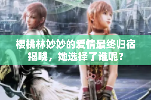 樱桃林妙妙的爱情最终归宿揭晓，她选择了谁呢？