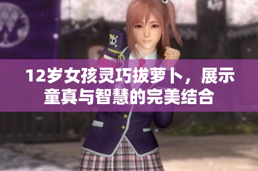 12岁女孩灵巧拔萝卜，展示童真与智慧的完美结合
