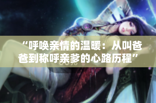 “呼唤亲情的温暖：从叫爸爸到称呼亲爹的心路历程”