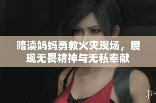 陪读妈妈勇救火灾现场，展现无畏精神与无私奉献