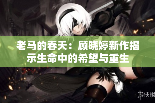 老马的春天：顾晓婷新作揭示生命中的希望与重生