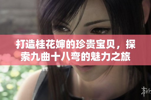 打造桂花婶的珍贵宝贝，探索九曲十八弯的魅力之旅