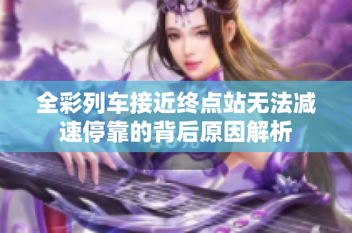 全彩列车接近终点站无法减速停靠的背后原因解析