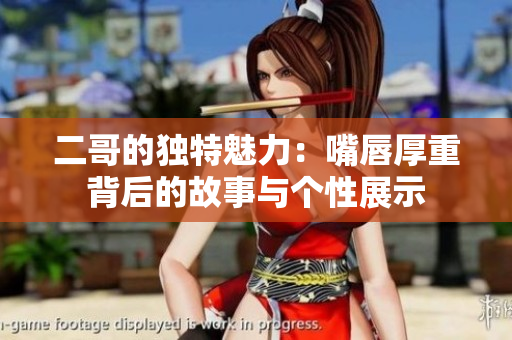 二哥的独特魅力：嘴唇厚重背后的故事与个性展示