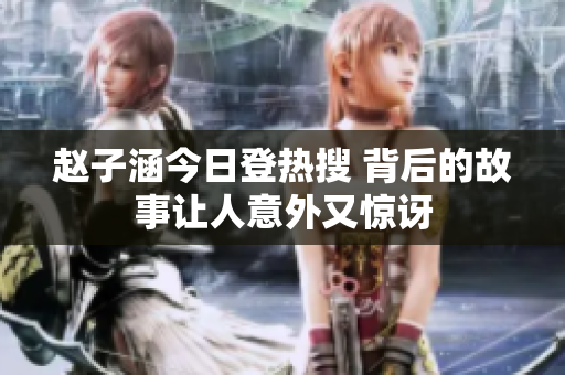 赵子涵今日登热搜 背后的故事让人意外又惊讶