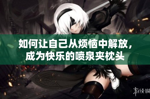 如何让自己从烦恼中解放，成为快乐的喷泉夹枕头