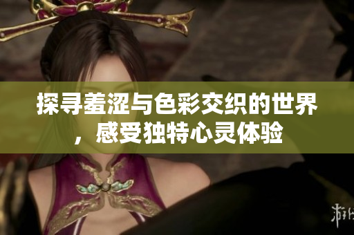 探寻羞涩与色彩交织的世界，感受独特心灵体验
