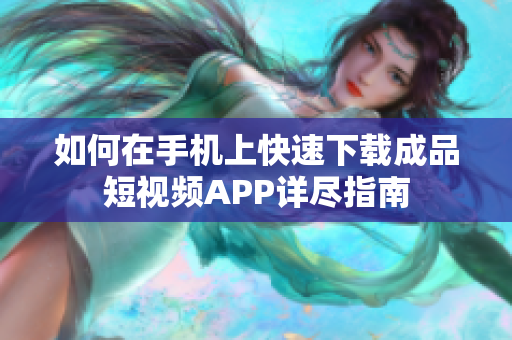 如何在手机上快速下载成品短视频APP详尽指南