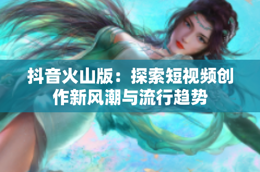 抖音火山版：探索短视频创作新风潮与流行趋势