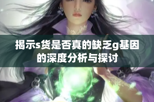 揭示s货是否真的缺乏g基因的深度分析与探讨