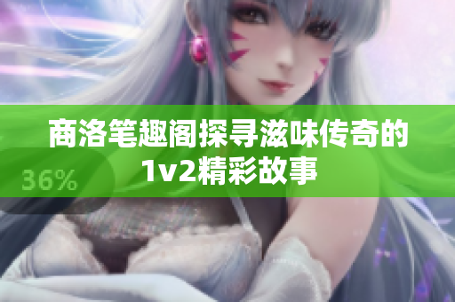 商洛笔趣阁探寻滋味传奇的1v2精彩故事