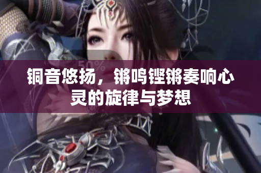铜音悠扬，锵鸣铿锵奏响心灵的旋律与梦想