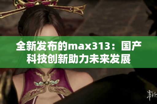 全新发布的max313：国产科技创新助力未来发展
