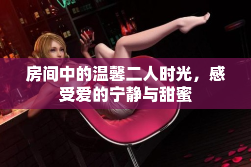 房间中的温馨二人时光，感受爱的宁静与甜蜜