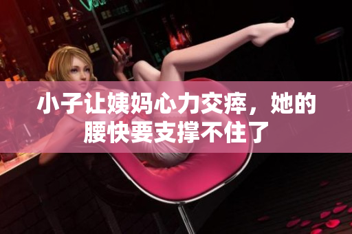 小子让姨妈心力交瘁，她的腰快要支撑不住了