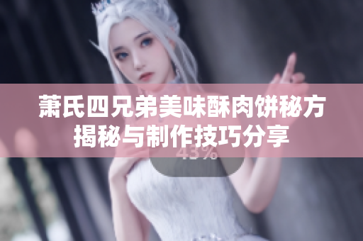 萧氏四兄弟美味酥肉饼秘方揭秘与制作技巧分享