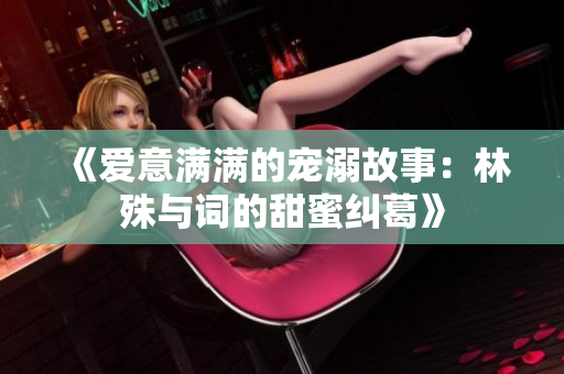 《爱意满满的宠溺故事：林殊与词的甜蜜纠葛》