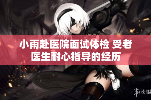 小雨赴医院面试体检 受老医生耐心指导的经历