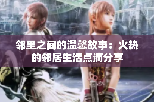 邻里之间的温馨故事：火热的邻居生活点滴分享