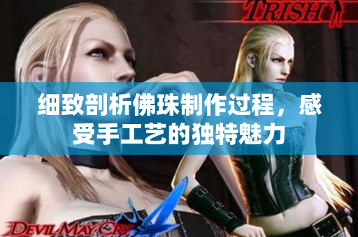 细致剖析佛珠制作过程，感受手工艺的独特魅力