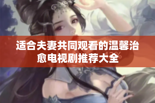 适合夫妻共同观看的温馨治愈电视剧推荐大全
