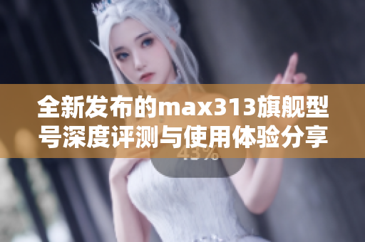 全新发布的max313旗舰型号深度评测与使用体验分享
